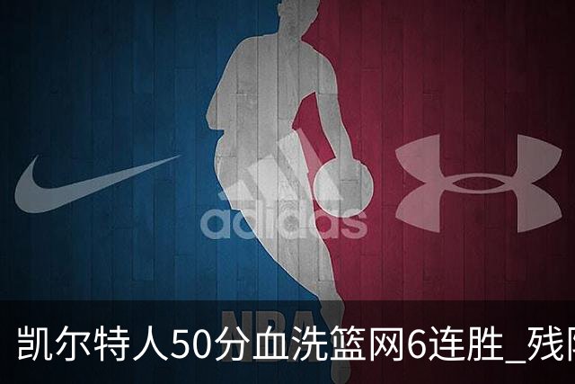 凯尔特人50分血洗篮网6连胜 残阵热火险胜76人